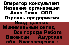 Оператор-консультант › Название организации ­ Аква Люкс, ООО › Отрасль предприятия ­ Ввод данных › Минимальный оклад ­ 30 000 - Все города Работа » Вакансии   . Амурская обл.,Благовещенск г.